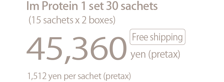 Im Protein 1 set 30 sachets (15 sachets x 2 boxes)
	45,360 yen (pretax)  Free shipping　